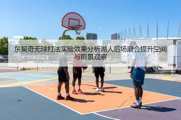 东契奇无球打法实验效果分析湖人后场磨合提升空间与前景观察