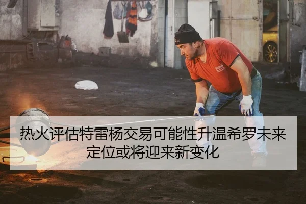 热火评估特雷杨交易可能性升温希罗未来定位或将迎来新变化