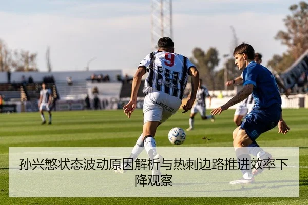 孙兴慜状态波动原因解析与热刺边路推进效率下降观察