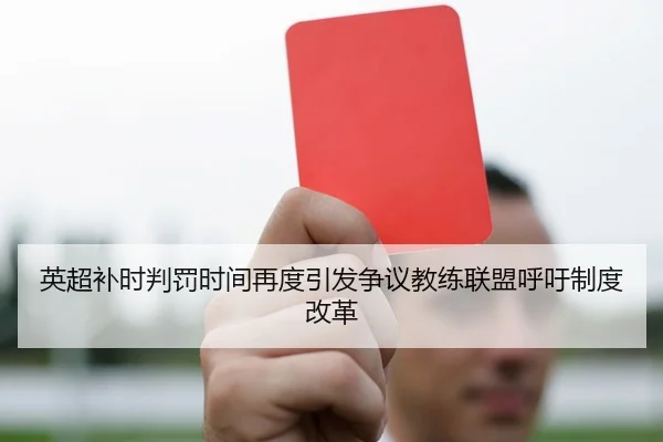英超补时判罚时间再度引发争议教练联盟呼吁制度改革