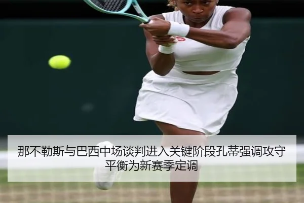 那不勒斯与巴西中场谈判进入关键阶段孔蒂强调攻守平衡为新赛季定调