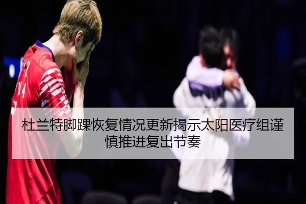杜兰特脚踝恢复情况更新揭示太阳医疗组谨慎推进复出节奏