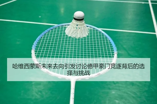哈维西蒙斯未来去向引发讨论德甲豪门竞逐背后的选择与挑战