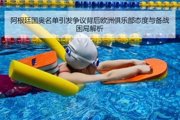 阿根廷国奥名单引发争议背后欧洲俱乐部态度与备战困局解析